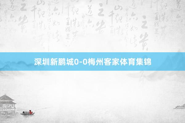 深圳新鹏城0-0梅州客家体育集锦