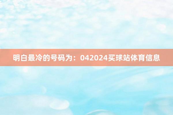 明白最冷的号码为：042024买球站体育信息