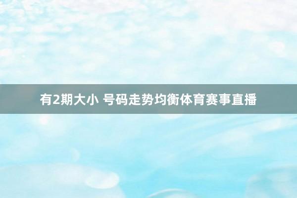 有2期大小 号码走势均衡体育赛事直播
