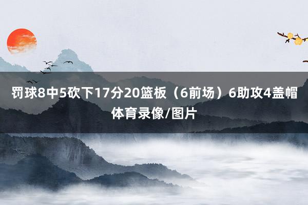 罚球8中5砍下17分20篮板（6前场）6助攻4盖帽体育录像/图片