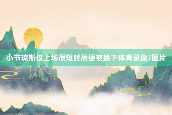 小节琼斯仅上场很短时辰便被换下体育录像/图片