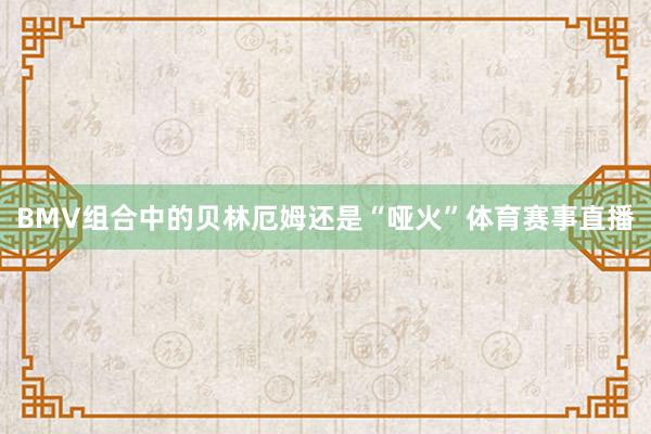 BMV组合中的贝林厄姆还是“哑火”体育赛事直播