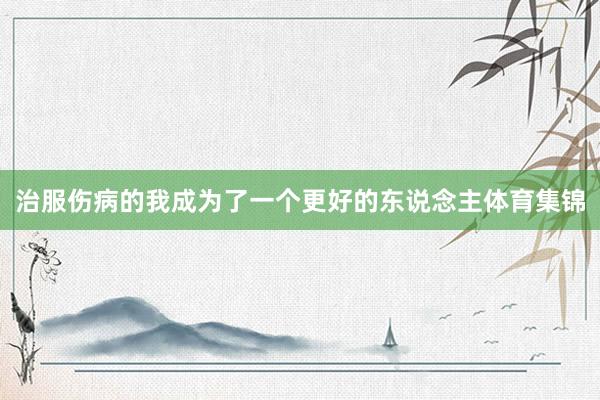 治服伤病的我成为了一个更好的东说念主体育集锦