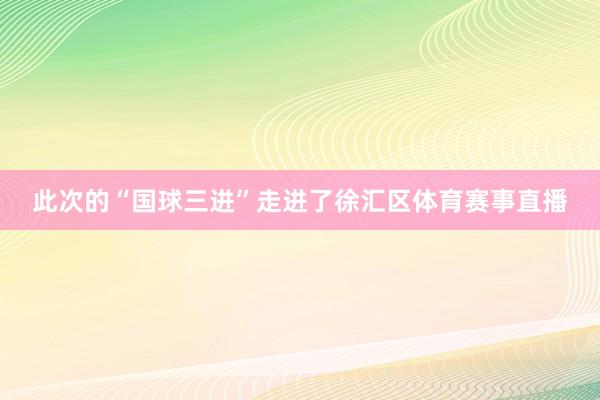 此次的“国球三进”走进了徐汇区体育赛事直播