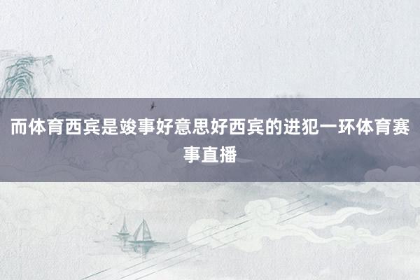 而体育西宾是竣事好意思好西宾的进犯一环体育赛事直播