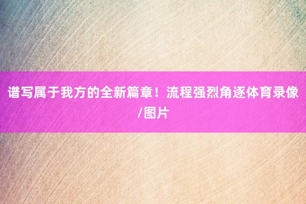 谱写属于我方的全新篇章！流程强烈角逐体育录像/图片