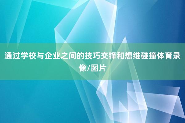 通过学校与企业之间的技巧交锋和想维碰撞体育录像/图片