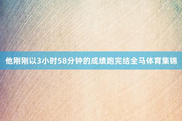 他刚刚以3小时58分钟的成绩跑完结全马体育集锦