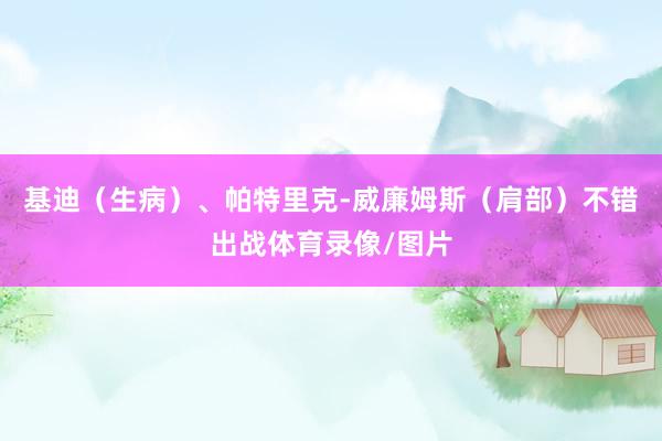 基迪（生病）、帕特里克-威廉姆斯（肩部）不错出战体育录像/图片