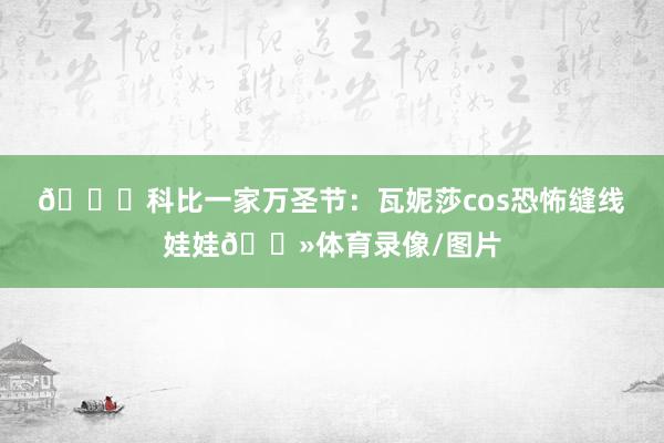 🎃科比一家万圣节：瓦妮莎cos恐怖缝线娃娃👻体育录像/图片