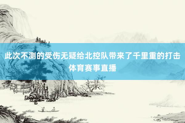 此次不测的受伤无疑给北控队带来了千里重的打击体育赛事直播