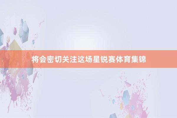 将会密切关注这场星锐赛体育集锦