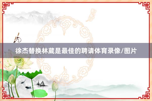 徐杰替换林葳是最佳的聘请体育录像/图片