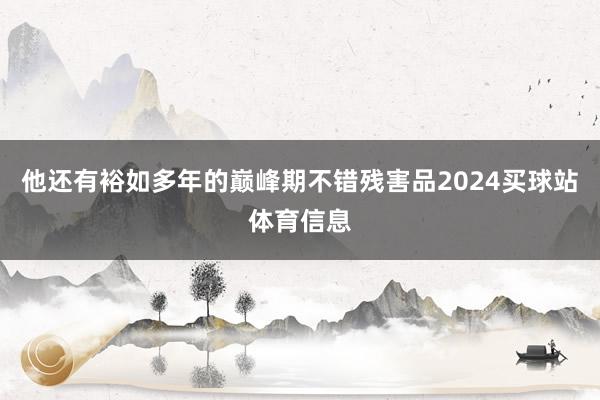 他还有裕如多年的巅峰期不错残害品2024买球站体育信息
