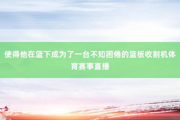 使得他在篮下成为了一台不知困倦的篮板收割机体育赛事直播