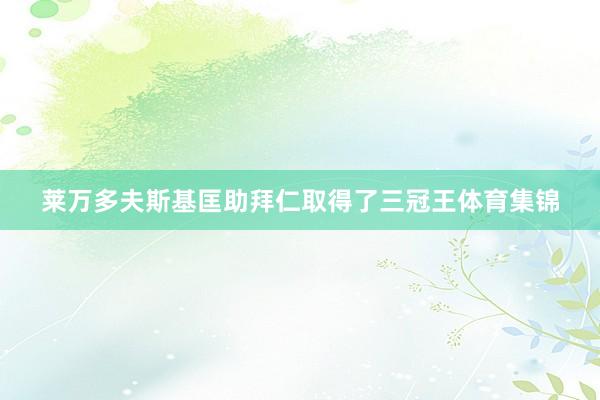 莱万多夫斯基匡助拜仁取得了三冠王体育集锦