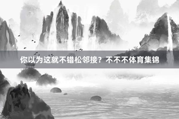 你以为这就不错松邻接？不不不体育集锦