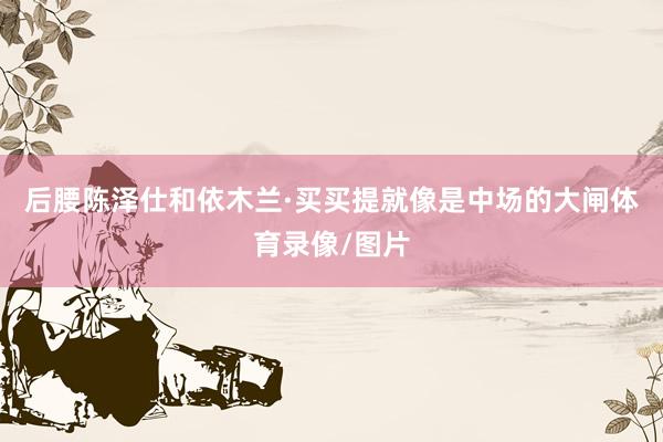 后腰陈泽仕和依木兰·买买提就像是中场的大闸体育录像/图片