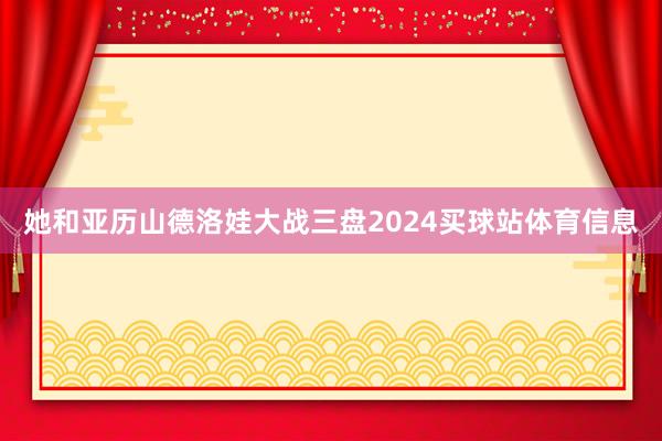 她和亚历山德洛娃大战三盘2024买球站体育信息