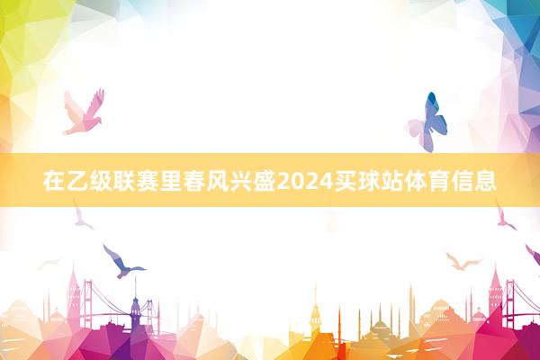 在乙级联赛里春风兴盛2024买球站体育信息
