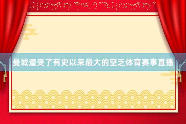 曼城遭受了有史以来最大的空乏体育赛事直播