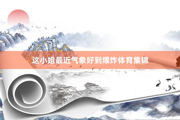 这小姐最近气象好到爆炸体育集锦
