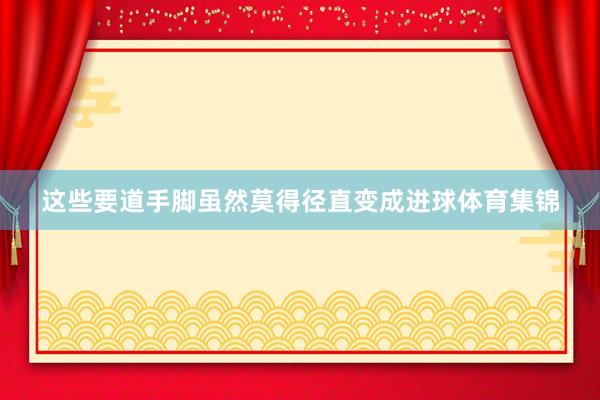 这些要道手脚虽然莫得径直变成进球体育集锦