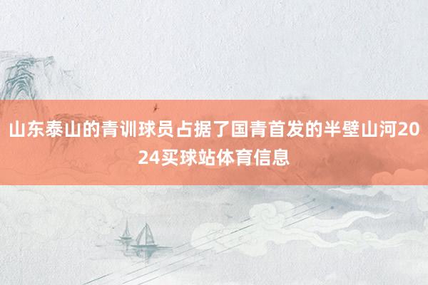 山东泰山的青训球员占据了国青首发的半壁山河2024买球站体育信息