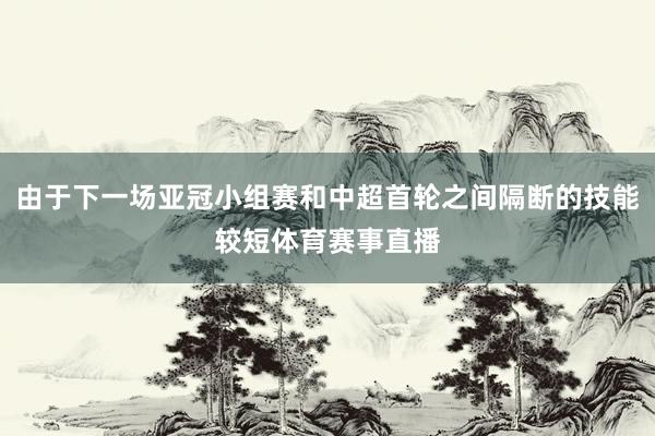 由于下一场亚冠小组赛和中超首轮之间隔断的技能较短体育赛事直播