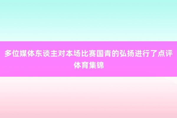 多位媒体东谈主对本场比赛国青的弘扬进行了点评体育集锦