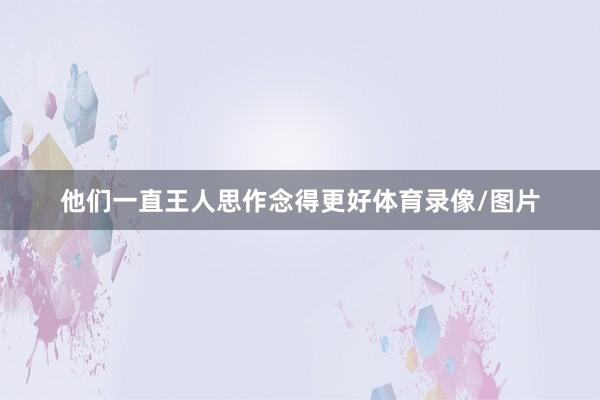 他们一直王人思作念得更好体育录像/图片