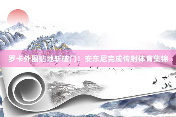 罗卡外围贴地斩破门！安东尼完成传射体育集锦