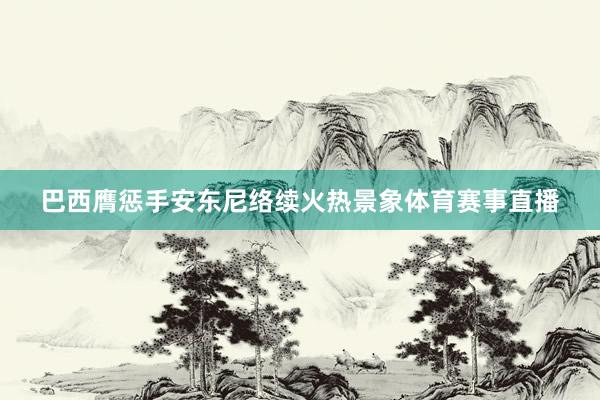 巴西膺惩手安东尼络续火热景象体育赛事直播
