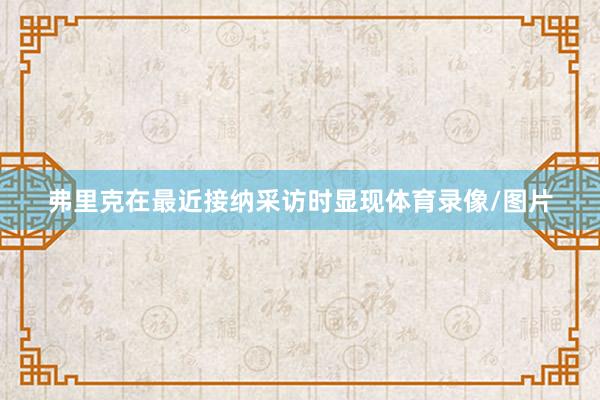 弗里克在最近接纳采访时显现体育录像/图片