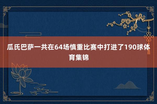 瓜氏巴萨一共在64场慎重比赛中打进了190球体育集锦