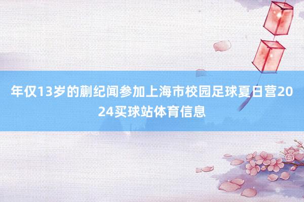 年仅13岁的蒯纪闻参加上海市校园足球夏日营2024买球站体育信息