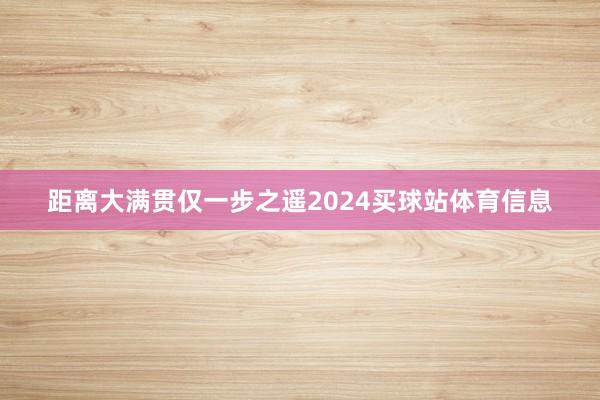 距离大满贯仅一步之遥2024买球站体育信息