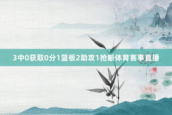 3中0获取0分1篮板2助攻1抢断体育赛事直播