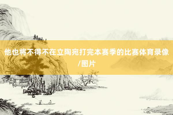 他也将不得不在立陶宛打完本赛季的比赛体育录像/图片