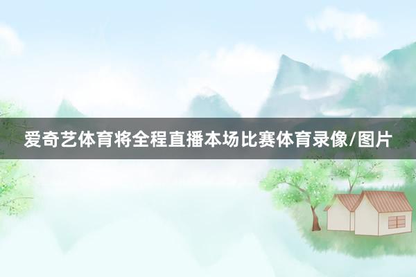 爱奇艺体育将全程直播本场比赛体育录像/图片