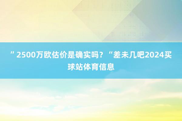 ”2500万欧估价是确实吗？“差未几吧2024买球站体育信息