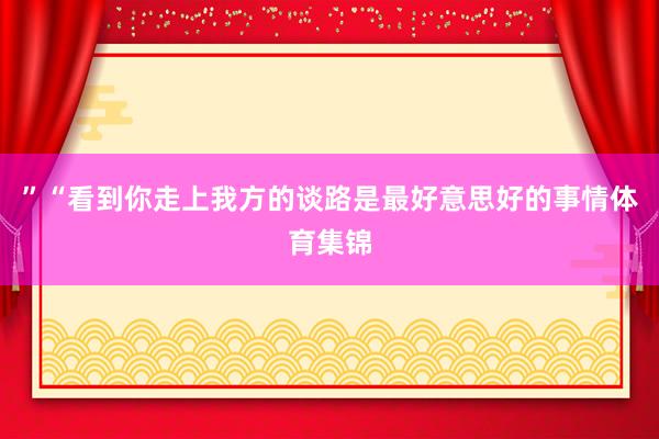 ”　　“看到你走上我方的谈路是最好意思好的事情体育集锦