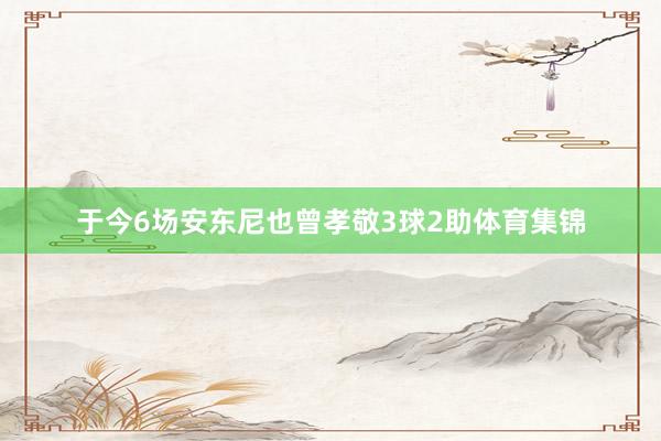 于今6场安东尼也曾孝敬3球2助体育集锦