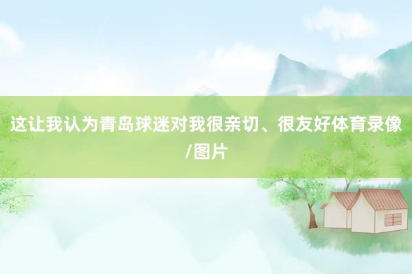 这让我认为青岛球迷对我很亲切、很友好体育录像/图片