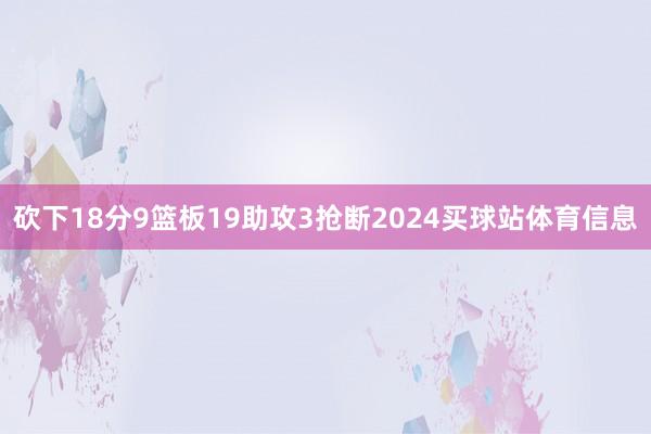 砍下18分9篮板19助攻3抢断2024买球站体育信息