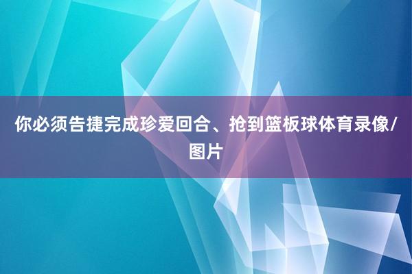 你必须告捷完成珍爱回合、抢到篮板球体育录像/图片
