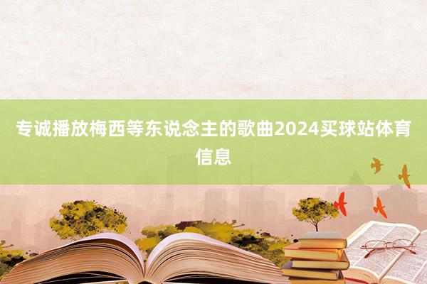 专诚播放梅西等东说念主的歌曲2024买球站体育信息
