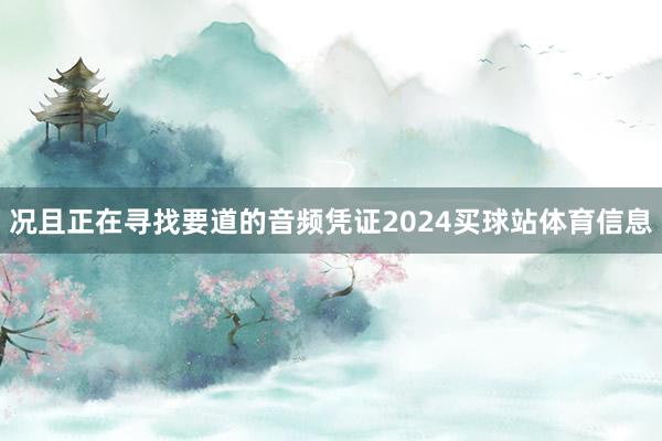 况且正在寻找要道的音频凭证2024买球站体育信息
