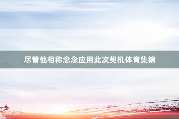 尽管他相称念念应用此次契机体育集锦