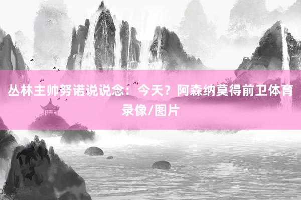 丛林主帅努诺说说念：今天？阿森纳莫得前卫体育录像/图片